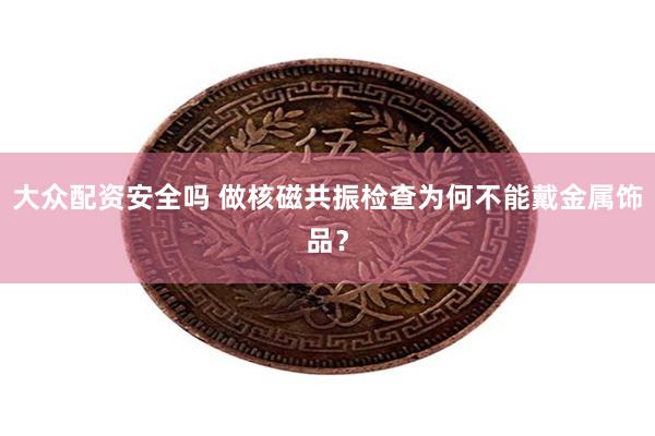 大众配资安全吗 做核磁共振检查为何不能戴金属饰品？