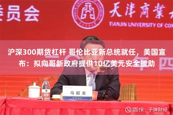 沪深300期货杠杆 哥伦比亚新总统就任，美国宣布：拟向哥新政府提供10亿美元安全援助
