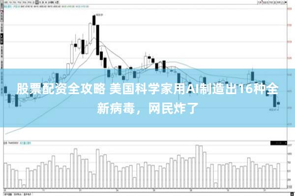 股票配资全攻略 美国科学家用AI制造出16种全新病毒,网民炸了