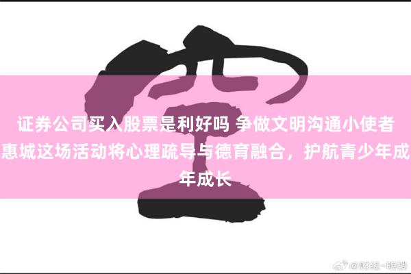 证券公司买入股票是利好吗 争做文明沟通小使者！惠城这场活动将心理疏导与德育融合，护航青少年成长