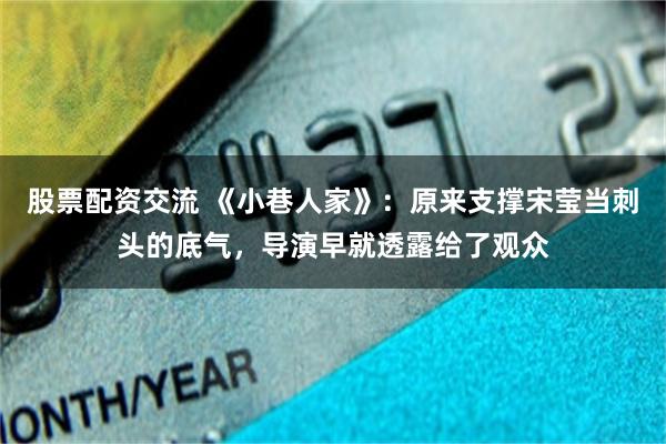 股票配资交流 《小巷人家》：原来支撑宋莹当刺头的底气，导演早就透露给了观众