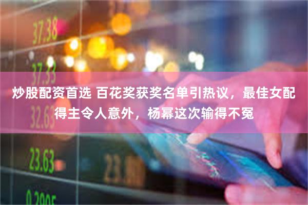 炒股配资首选 百花奖获奖名单引热议，最佳女配得主令人意外，杨幂这次输得不冤