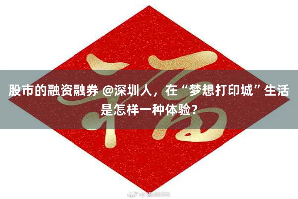 股市的融资融券 @深圳人，在“梦想打印城”生活是怎样一种体验？