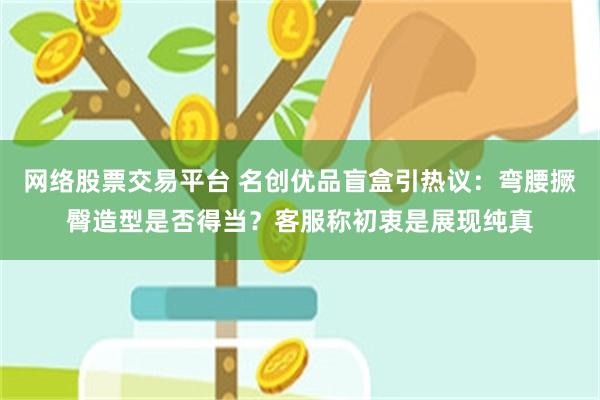 网络股票交易平台 名创优品盲盒引热议：弯腰撅臀造型是否得当？客服称初衷是展现纯真