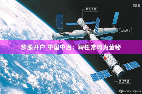 炒股开户 中国中冶：聘任常琦为董秘