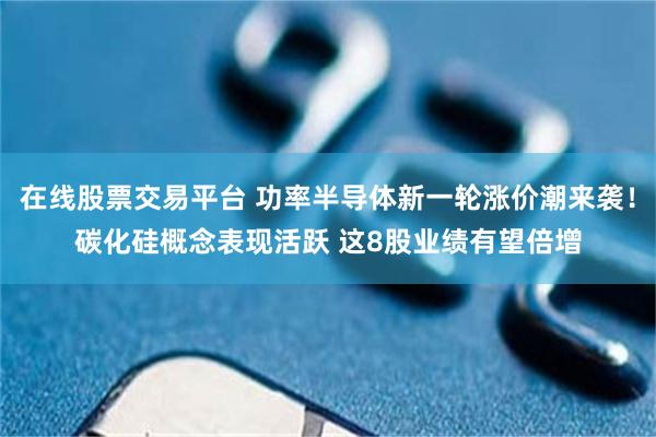 在线股票交易平台 功率半导体新一轮涨价潮来袭！碳化硅概念表现活跃 这8股业绩有望倍增