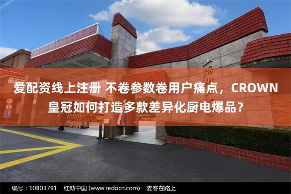 爱配资线上注册 不卷参数卷用户痛点，CROWN皇冠如何打造多款差异化厨电爆品？