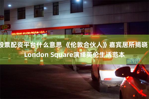 股票配资平台什么意思 《伦敦合伙人》嘉宾居所揭晓｜London Square演绎英伦生活范本