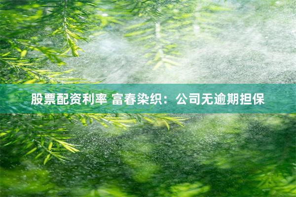 股票配资利率 富春染织：公司无逾期担保