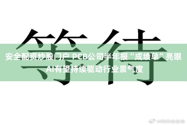 安全配资炒股门户 PCB公司半年报“成绩单”亮眼 AI有望持续驱动行业景气度