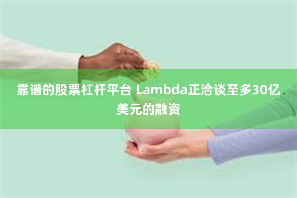 靠谱的股票杠杆平台 Lambda正洽谈至多30亿美元的融资