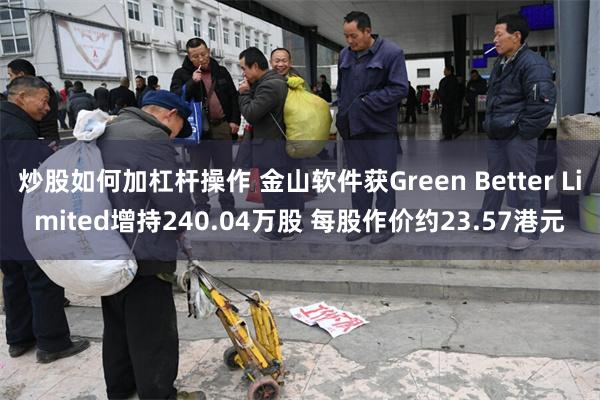 炒股如何加杠杆操作 金山软件获Green Better Limited增持240.04万股 每股作价约23.57港元