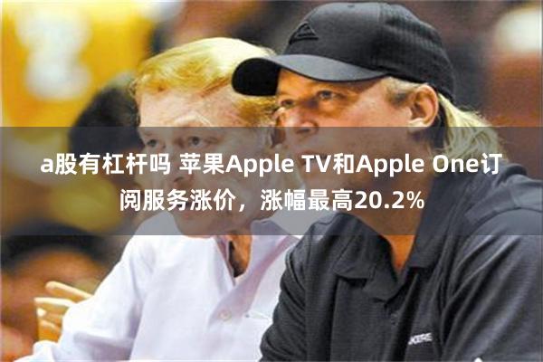 a股有杠杆吗 苹果Apple TV和Apple One订阅服务涨价，涨幅最高20.2%