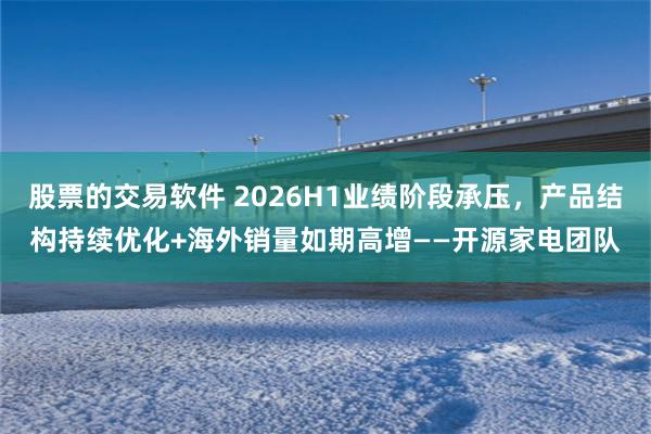 股票的交易软件 2026H1业绩阶段承压，产品结构持续优化+海外销量如期高增——开源家电团队