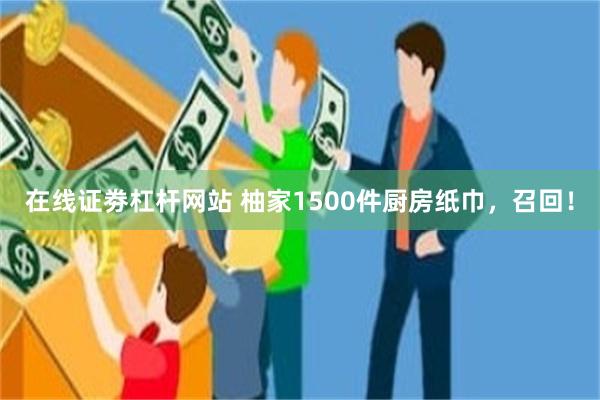 在线证劵杠杆网站 柚家1500件厨房纸巾,召回!