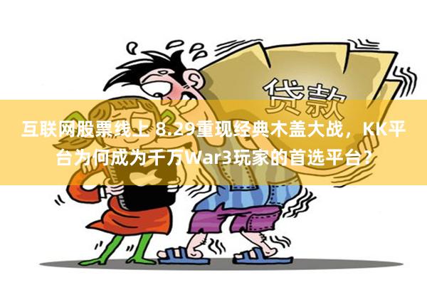 互联网股票线上 8.29重现经典木盖大战,KK平台为何成为千万War3玩家的首选平台?