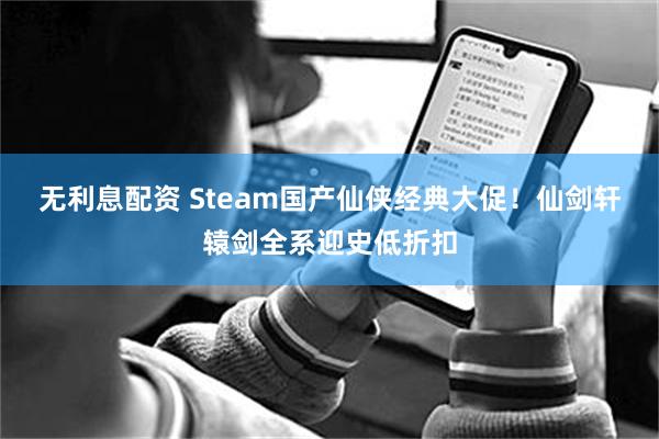 无利息配资 Steam国产仙侠经典大促！仙剑轩辕剑全系迎史低折扣
