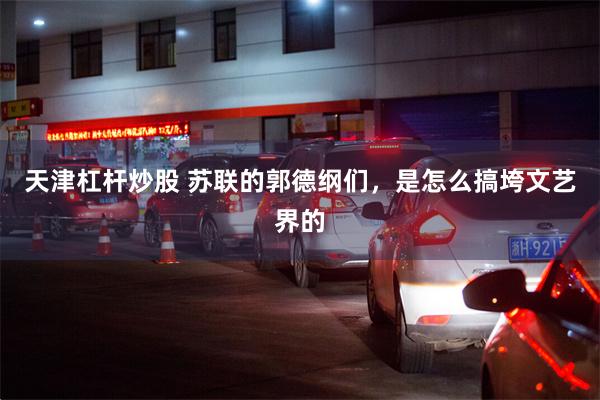 天津杠杆炒股 苏联的郭德纲们，是怎么搞垮文艺界的
