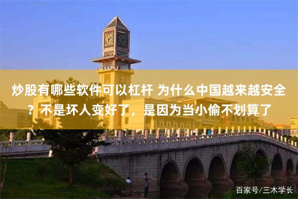 炒股有哪些软件可以杠杆 为什么中国越来越安全?不是坏人变好了,是因为当小偷不划算了