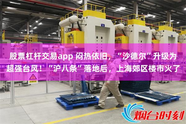 股票杠杆交易app 闷热依旧，“沙德尔”升级为超强台风！“沪八条”落地后，上海郊区楼市火了