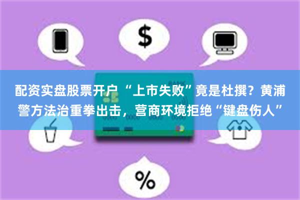 配资实盘股票开户 “上市失败”竟是杜撰？黄浦警方法治重拳出击，营商环境拒绝“键盘伤人”
