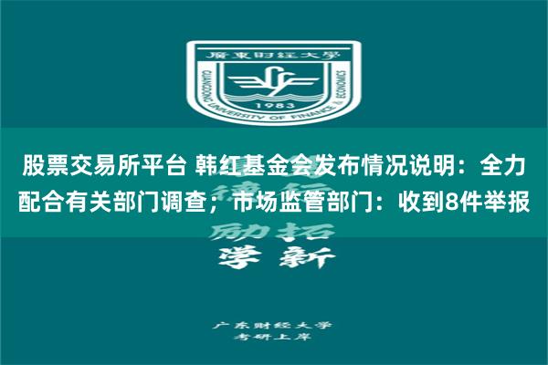 股票交易所平台 韩红基金会发布情况说明：全力配合有关部门调查；市场监管部门：收到8件举报