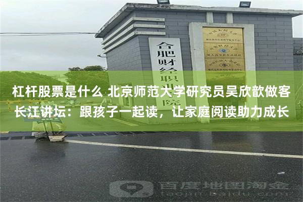 杠杆股票是什么 北京师范大学研究员吴欣歆做客长江讲坛：跟孩子一起读，让家庭阅读助力成长