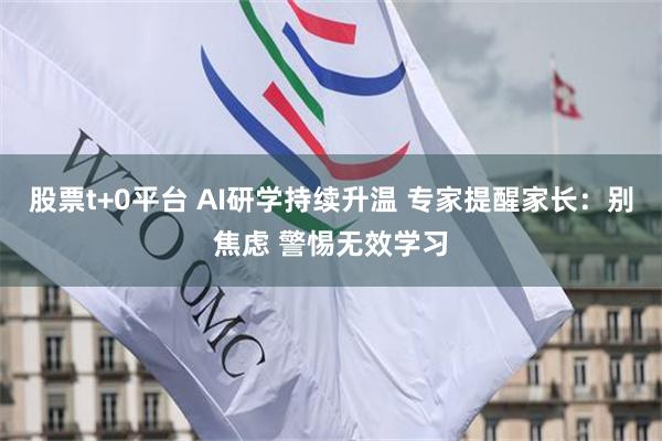 股票t+0平台 AI研学持续升温 专家提醒家长：别焦虑 警惕无效学习