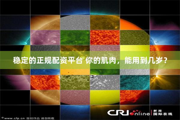 稳定的正规配资平台 你的肌肉，能用到几岁？