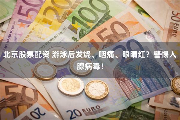 北京股票配资 游泳后发烧、咽痛、眼睛红？警惕人腺病毒！