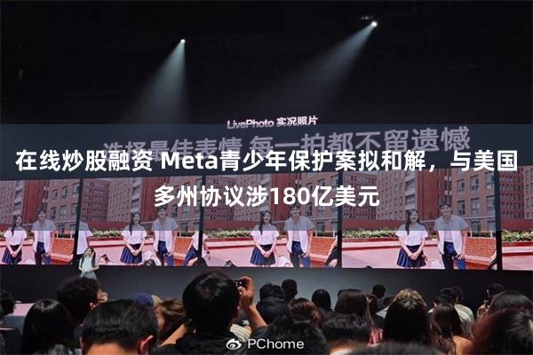 在线炒股融资 Meta青少年保护案拟和解，与美国多州协议涉180亿美元
