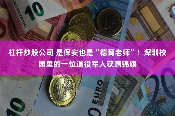杠杆炒股公司 是保安也是“德育老师”！深圳校园里的一位退役军人获赠锦旗