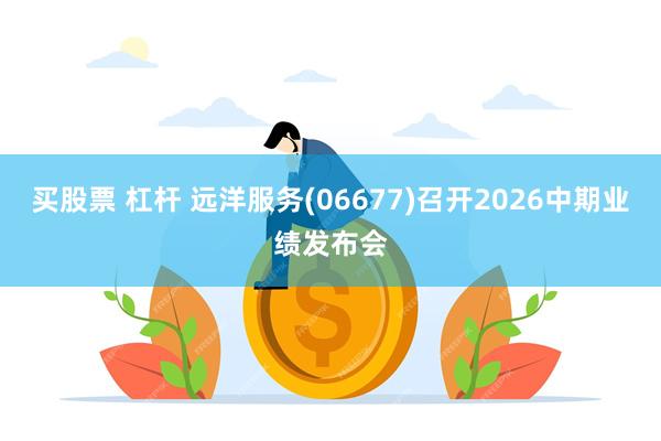 买股票 杠杆 远洋服务(06677)召开2026中期业绩发布会