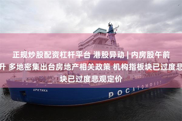 正规炒股配资杠杆平台 港股异动 | 内房股午前集体拉升 多地密集出台房地产相关政策 机构指板块已过度悲观定价