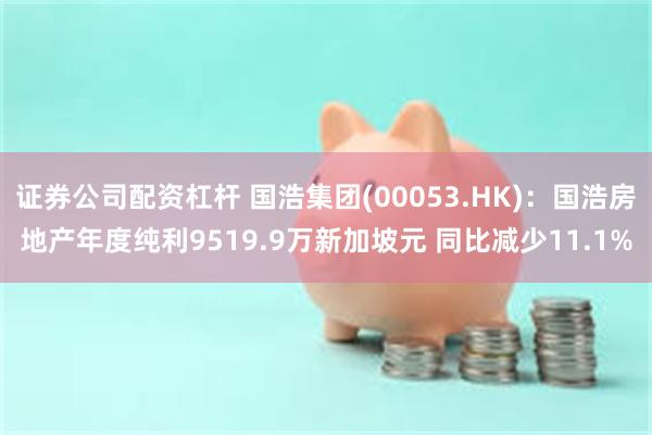 证券公司配资杠杆 国浩集团(00053.HK)：国浩房地产年度纯利9519.9万新加坡元 同比减少11.1%