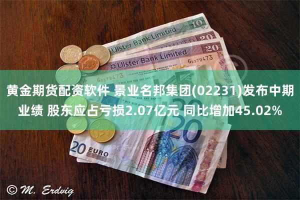 黄金期货配资软件 景业名邦集团(02231)发布中期业绩 股东应占亏损2.07亿元 同比增加45.02%