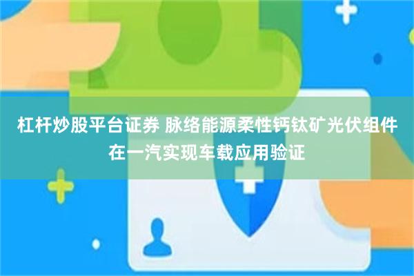 杠杆炒股平台证券 脉络能源柔性钙钛矿光伏组件在一汽实现车载应用验证