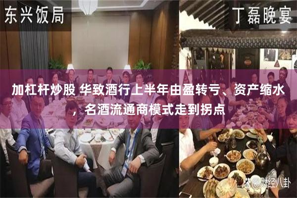 加杠杆炒股 华致酒行上半年由盈转亏、资产缩水,名酒流通商模式走到拐点