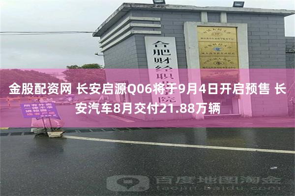 金股配资网 长安启源Q06将于9月4日开启预售 长安汽车8月交付21.88万辆