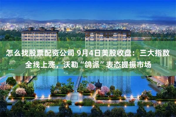 怎么找股票配资公司 9月4日美股收盘：三大指数全线上涨，沃勒“鸽派”表态提振市场