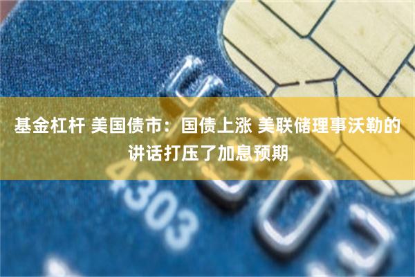 基金杠杆 美国债市：国债上涨 美联储理事沃勒的讲话打压了加息预期