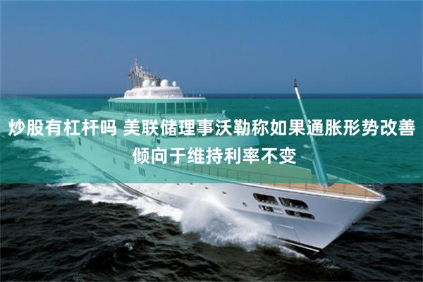 炒股有杠杆吗 美联储理事沃勒称如果通胀形势改善 倾向于维持利率不变