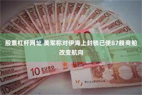 股票杠杆网址 美军称对伊海上封锁已使87艘商船改变航向