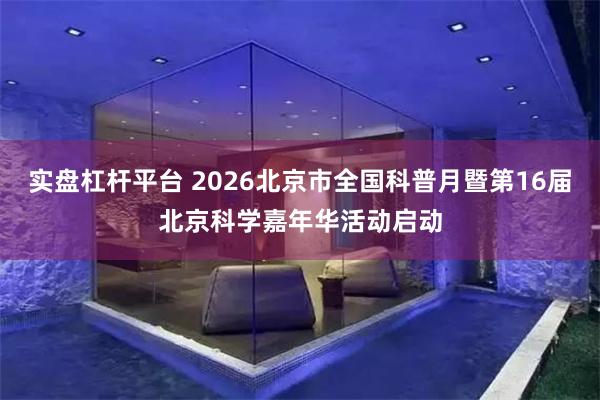 实盘杠杆平台 2026北京市全国科普月暨第16届北京科学嘉年华活动启动
