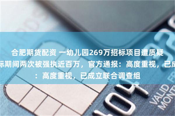 合肥期货配资 一幼儿园269万招标项目遭质疑，中标公司竞标期间两次被强执近百万，官方通报：高度重视，已成立联合调查组