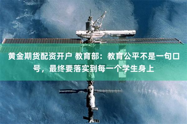 黄金期货配资开户 教育部：教育公平不是一句口号，最终要落实到每一个学生身上