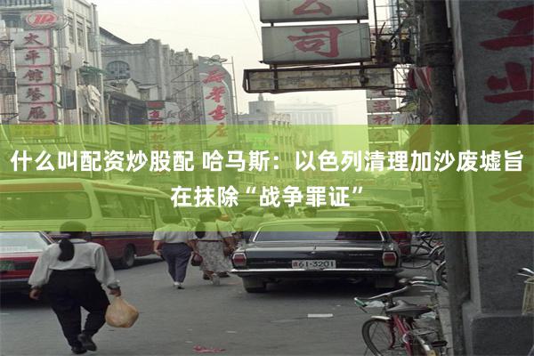 什么叫配资炒股配 哈马斯：以色列清理加沙废墟旨在抹除“战争罪证”