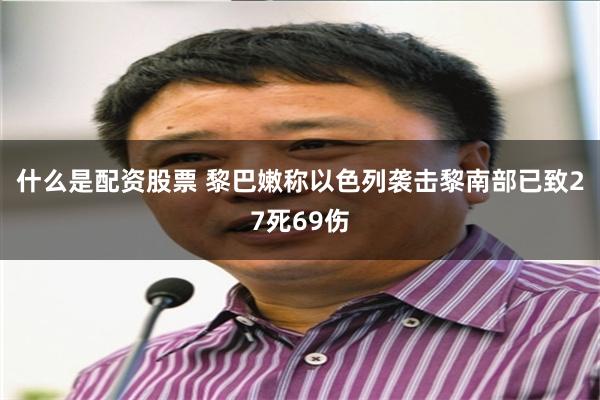 什么是配资股票 黎巴嫩称以色列袭击黎南部已致27死69伤