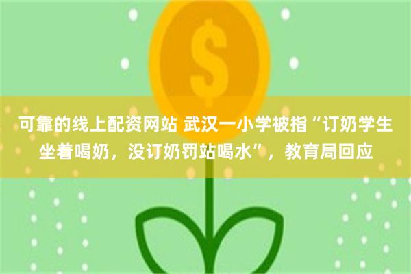 可靠的线上配资网站 武汉一小学被指“订奶学生坐着喝奶，没订奶罚站喝水”，教育局回应