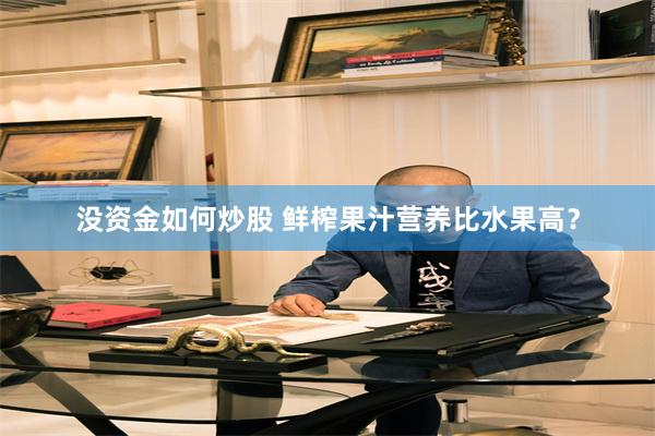 没资金如何炒股 鲜榨果汁营养比水果高？